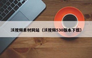 成都沃视频素材网站（沃视频530版本下载）