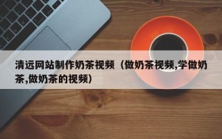 成都清远网站制作奶茶视频（做奶茶视频,学做奶茶,做奶茶的视频）