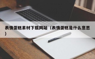 成都表情蛋糕素材下载网站（表情蛋糕是什么意思）