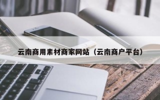 成都云南商用素材商家网站（云南商户平台）