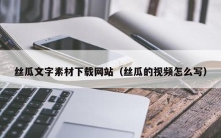 成都丝瓜文字素材下载网站（丝瓜的视频怎么写）